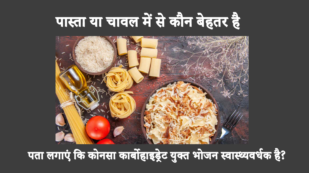 चावल या पास्ता: पता लगाएं कि कोनसा कार्बोहाइड्रेट युक्त भोजन स्वास्थ्यवर्धक है?